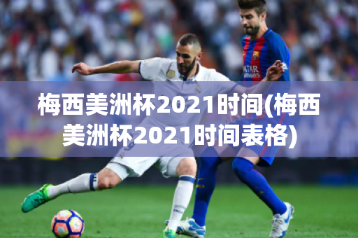 梅西美洲杯2021时间(梅西美洲杯2021时间表格)